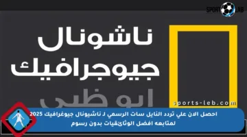 احصل الآن على تردد النايل سات الرسمي لـ ناشيونال جيوغرافيك 2025 لمتابعة أفضل الوثائقيات بدون رسوم